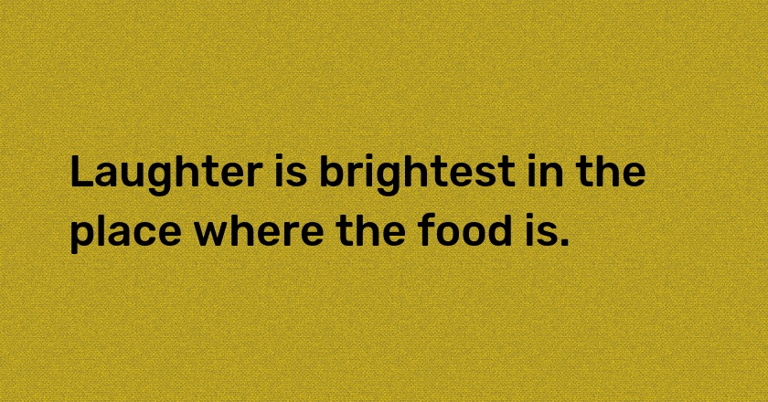 Laughter is brightest in the place where the food is.