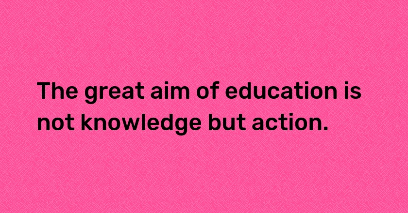 The great aim of education is not knowledge but action.