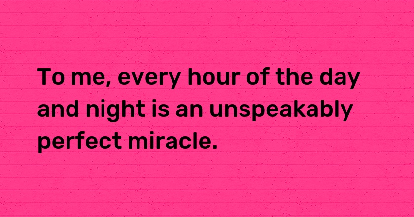 To me, every hour of the day and night is an unspeakably perfect miracle.