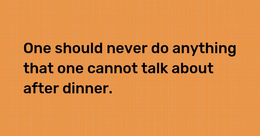 One should never do anything that one cannot talk about after dinner.