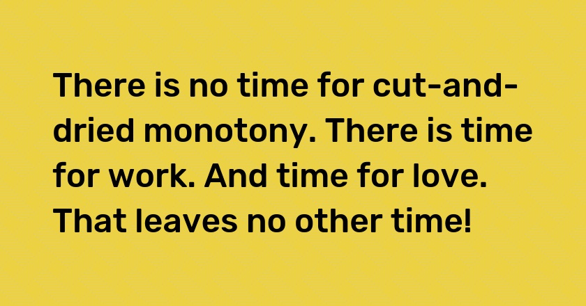 There is no time for cut-and-dried monotony. There is time for work. And time for love. That leaves no other time!