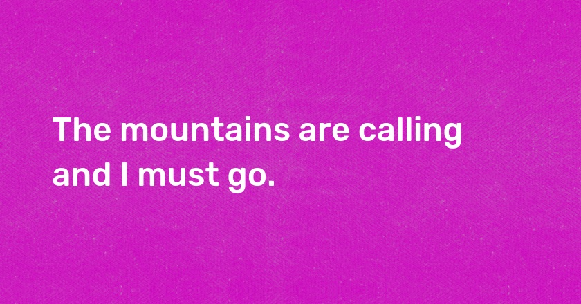 The mountains are calling and I must go.