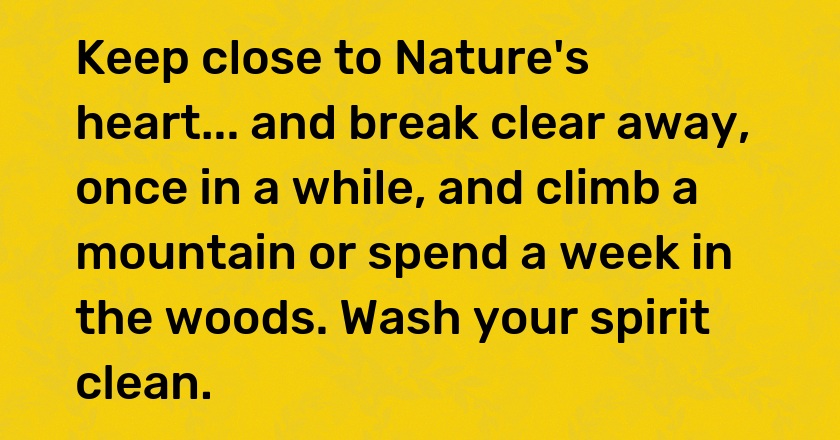 Keep close to Nature's heart... and break clear away, once in a while, and climb a mountain or spend a week in the woods. Wash your spirit clean.