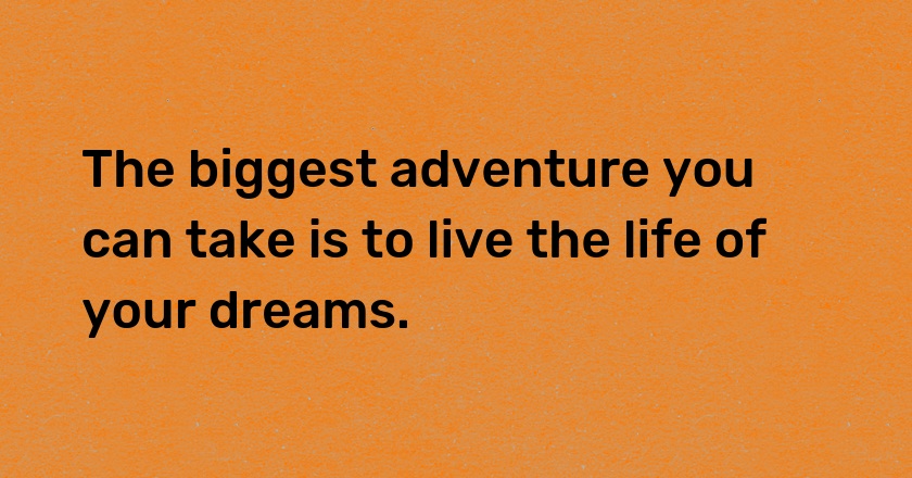 The biggest adventure you can take is to live the life of your dreams.