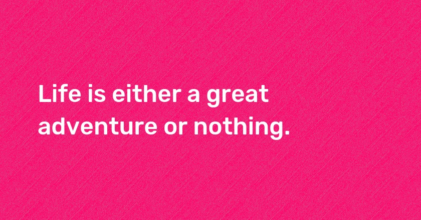 Life is either a great adventure or nothing.