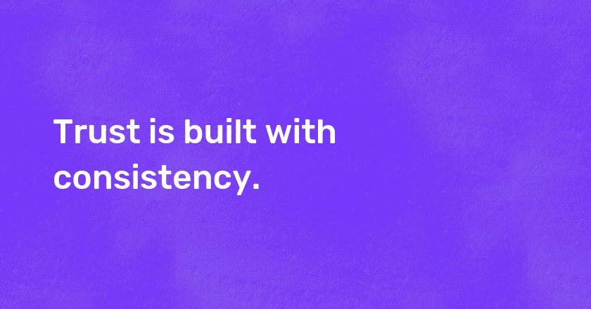 Trust is built with consistency.