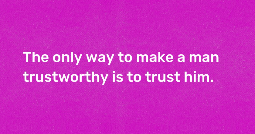 The only way to make a man trustworthy is to trust him.