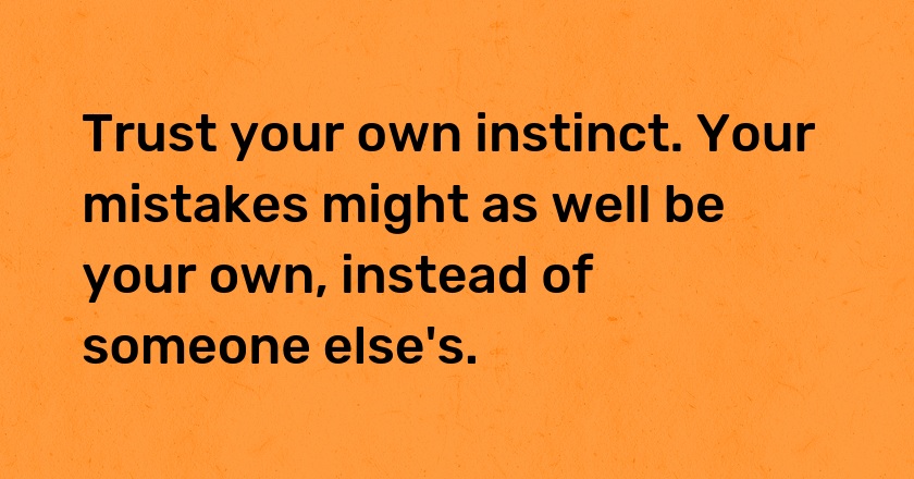 Trust your own instinct. Your mistakes might as well be your own, instead of someone else's.