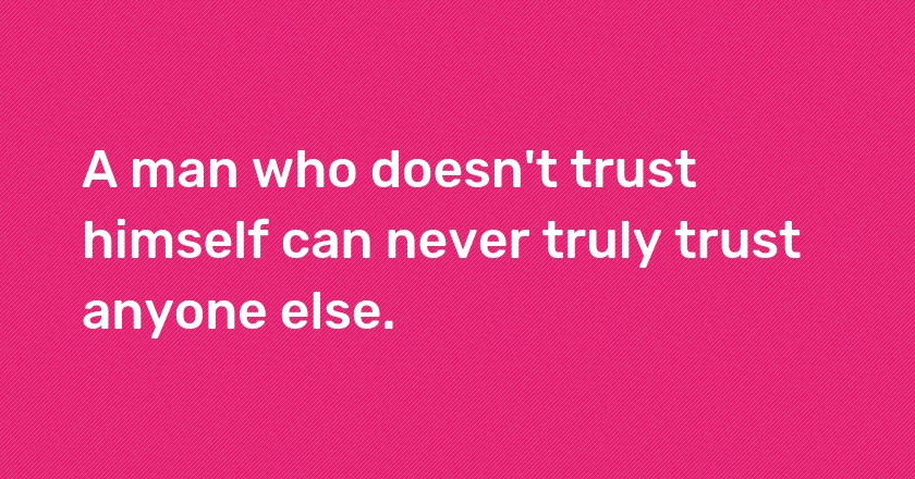 A man who doesn't trust himself can never truly trust anyone else.