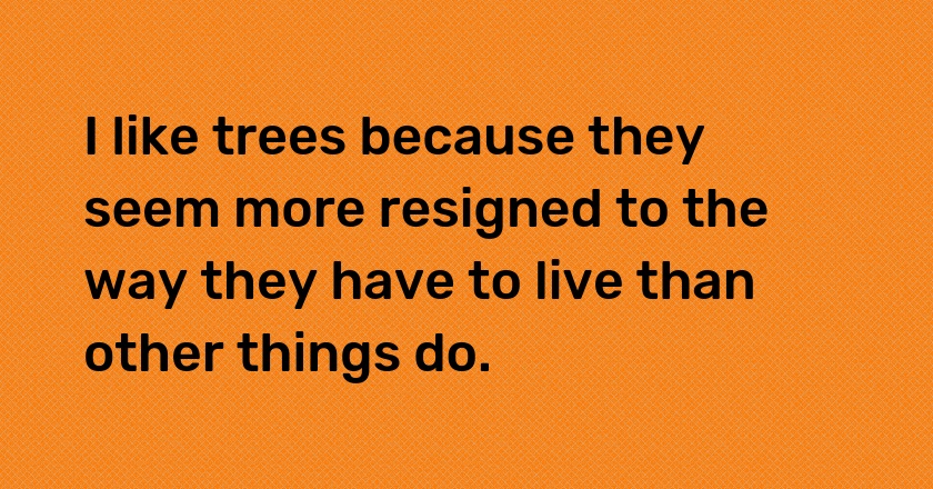 I like trees because they seem more resigned to the way they have to live than other things do.