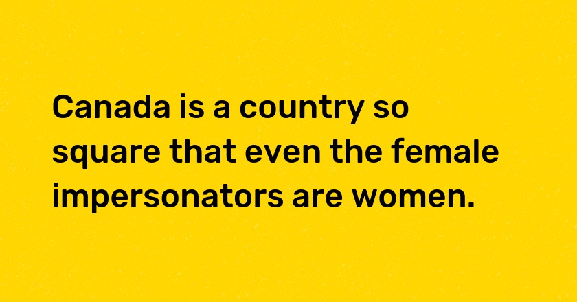 Canada is a country so square that even the female impersonators are women.