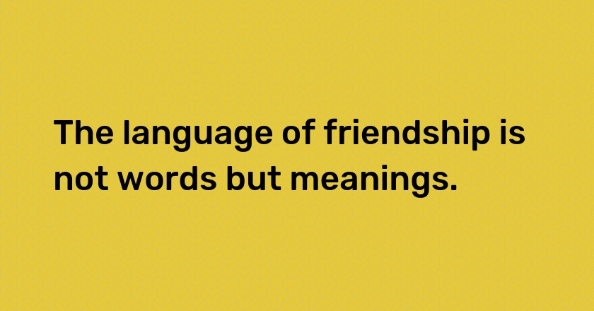 The language of friendship is not words but meanings.