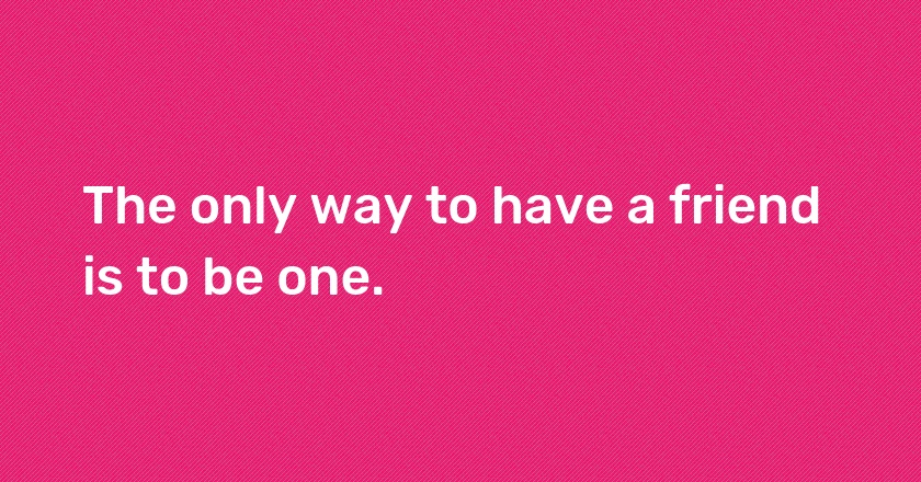 The only way to have a friend is to be one.