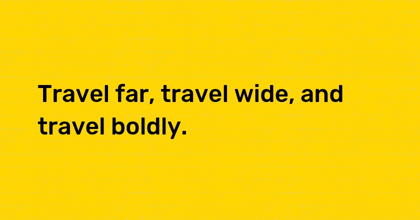 Travel far, travel wide, and travel boldly.