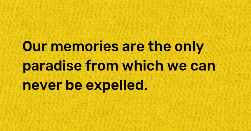 Our memories are the only paradise from which we can never be expelled.