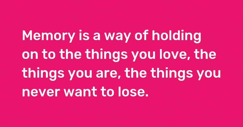 Memory is a way of holding on to the things you love, the things you are, the things you never want to lose.