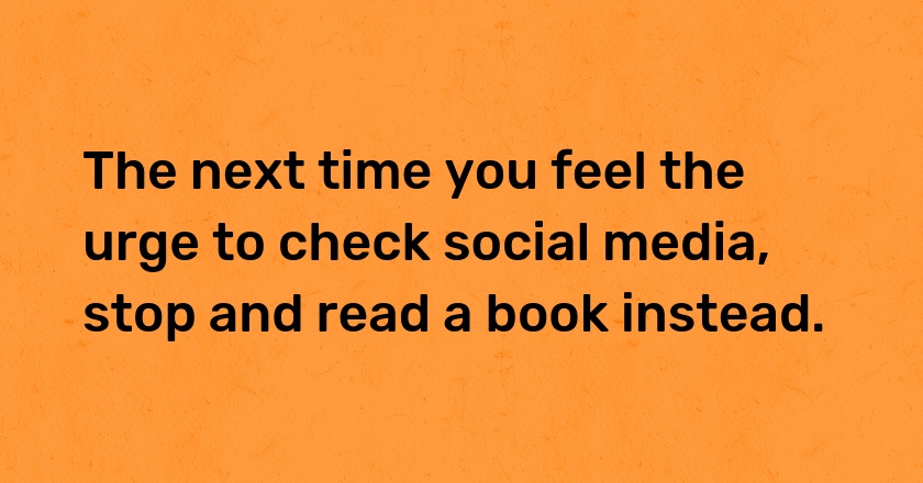 The next time you feel the urge to check social media, stop and read a book instead.