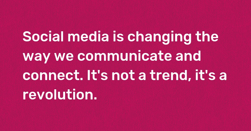 Social media is changing the way we communicate and connect. It's not a trend, it's a revolution.