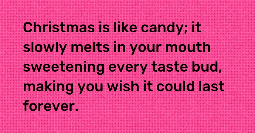 Christmas is like candy; it slowly melts in your mouth sweetening every taste bud, making you wish it could last forever.