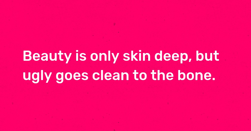 Beauty is only skin deep, but ugly goes clean to the bone.