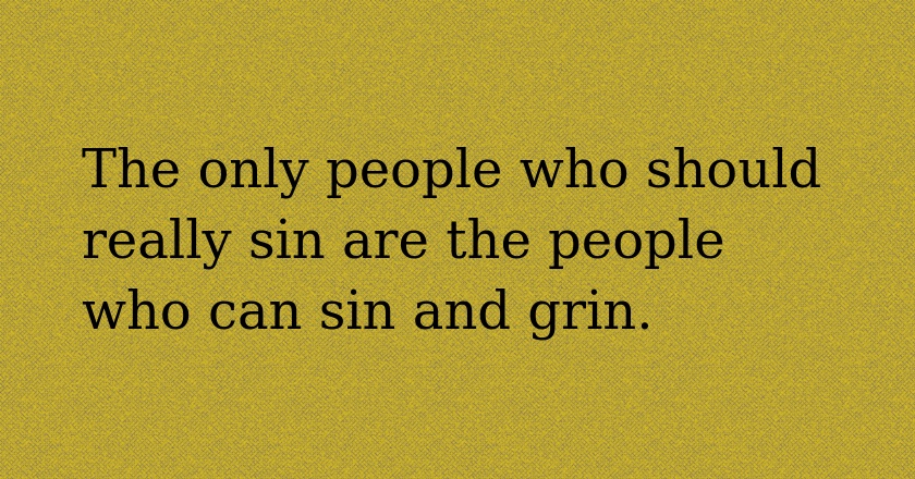 The only people who should really sin are the people who can sin and grin.