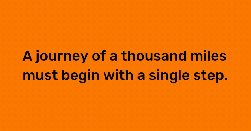 A journey of a thousand miles must begin with a single step.