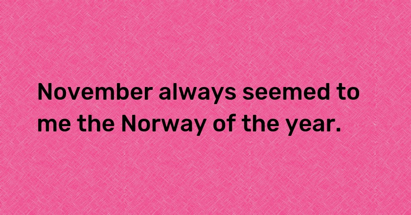 November always seemed to me the Norway of the year.