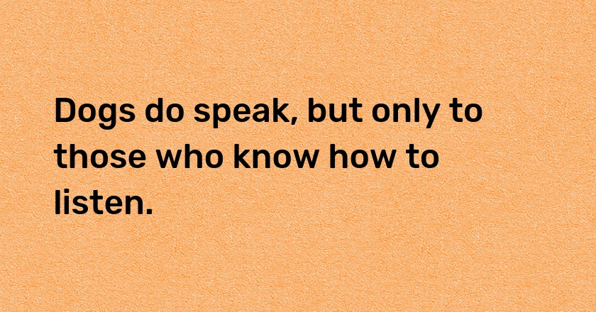 Dogs do speak, but only to those who know how to listen.