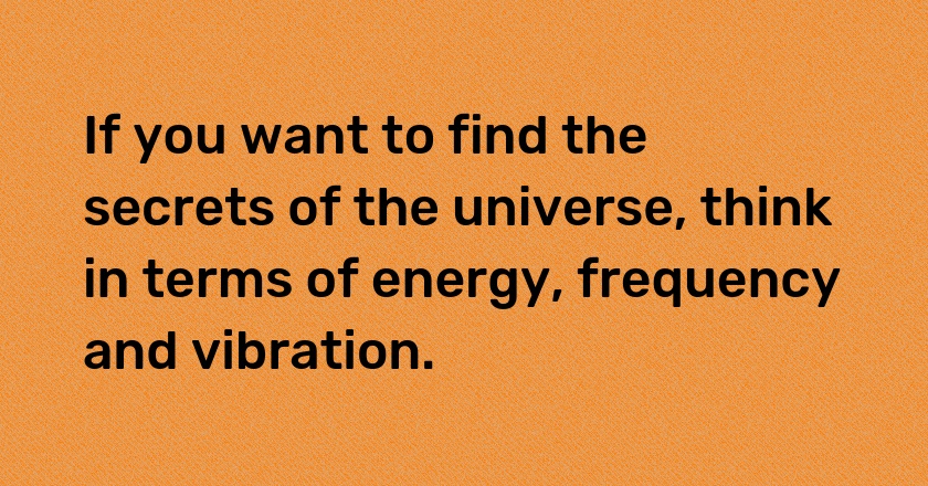 If you want to find the secrets of the universe, think in terms of energy, frequency and vibration.