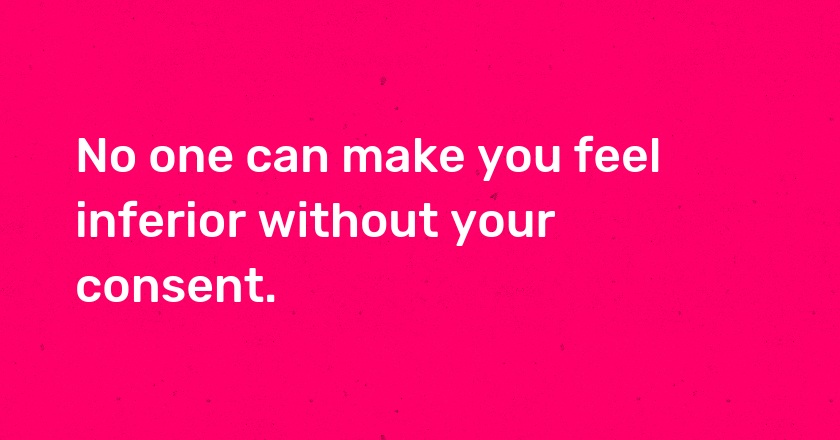 No one can make you feel inferior without your consent.