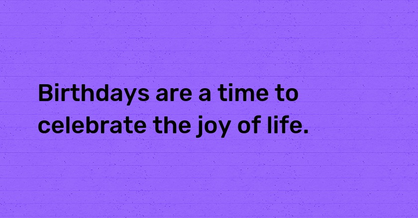 Birthdays are a time to celebrate the joy of life.