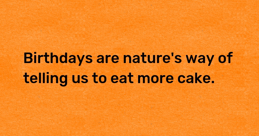 Birthdays are nature's way of telling us to eat more cake.