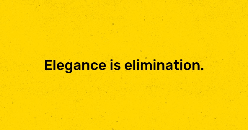 Elegance is elimination.