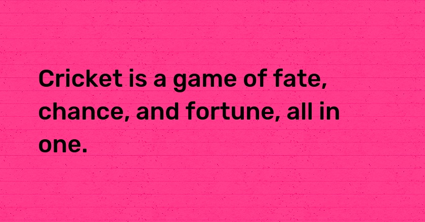 Cricket is a game of fate, chance, and fortune, all in one.