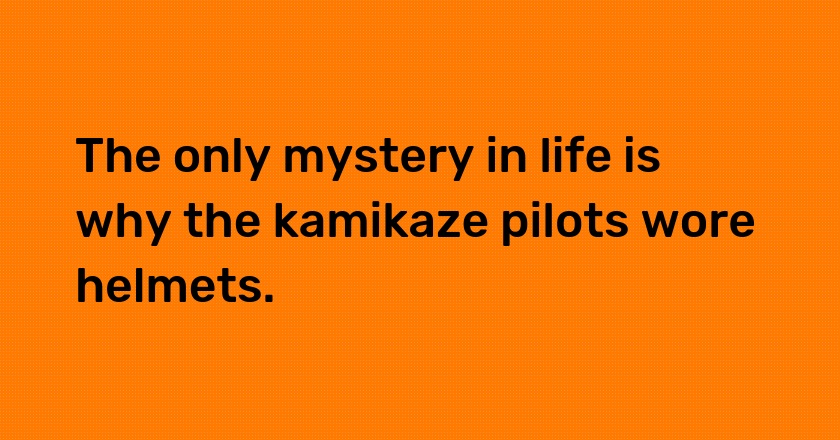 The only mystery in life is why the kamikaze pilots wore helmets.