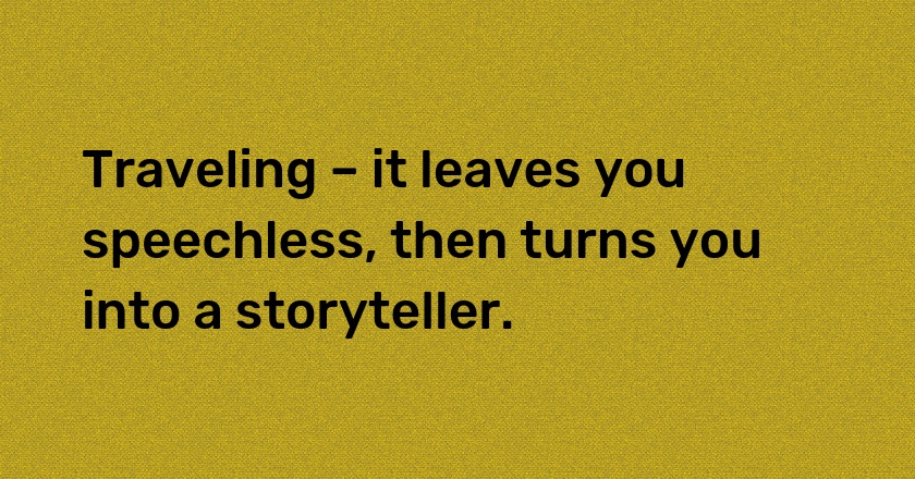 Traveling – it leaves you speechless, then turns you into a storyteller.