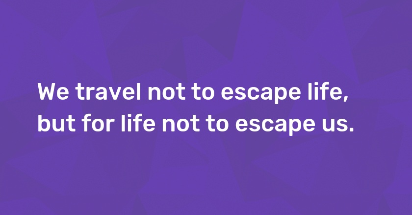 We travel not to escape life, but for life not to escape us.