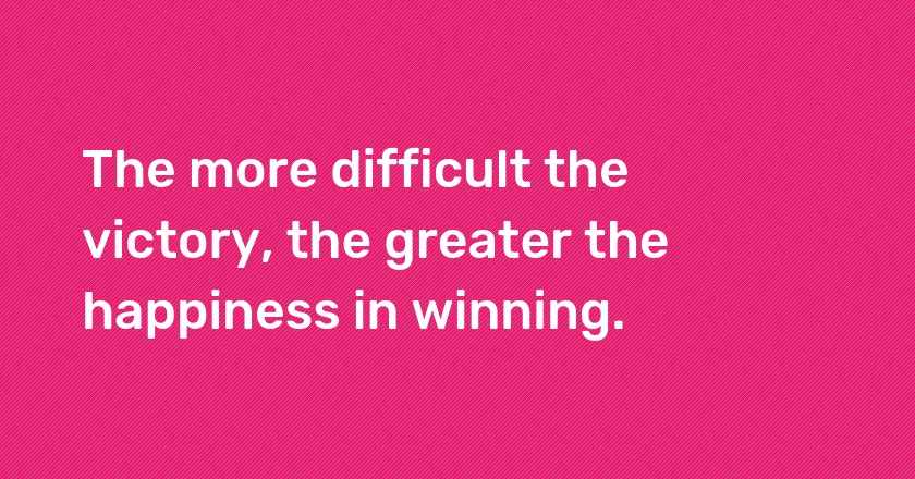 The more difficult the victory, the greater the happiness in winning.