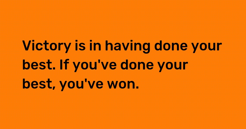 Victory is in having done your best. If you've done your best, you've won.