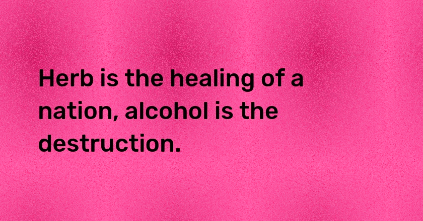 Herb is the healing of a nation, alcohol is the destruction.