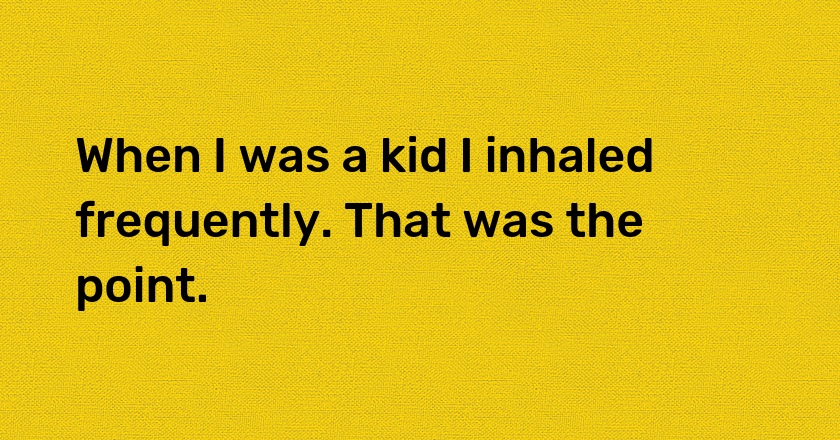 When I was a kid I inhaled frequently. That was the point.