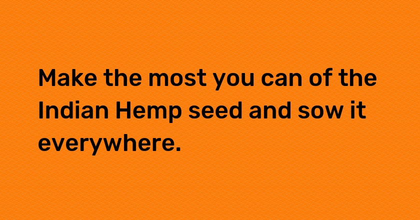 Make the most you can of the Indian Hemp seed and sow it everywhere.