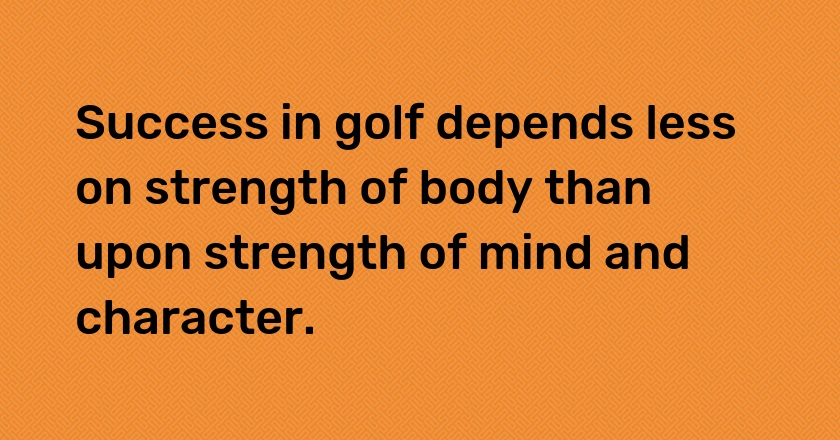 Success in golf depends less on strength of body than upon strength of mind and character.