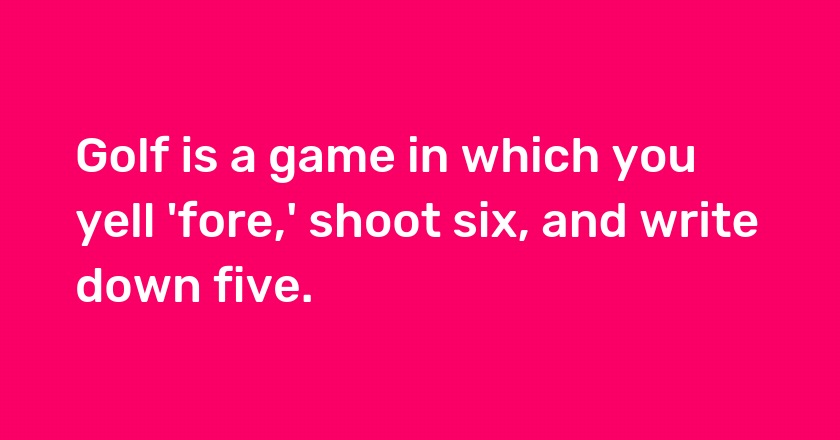 Golf is a game in which you yell 'fore,' shoot six, and write down five.