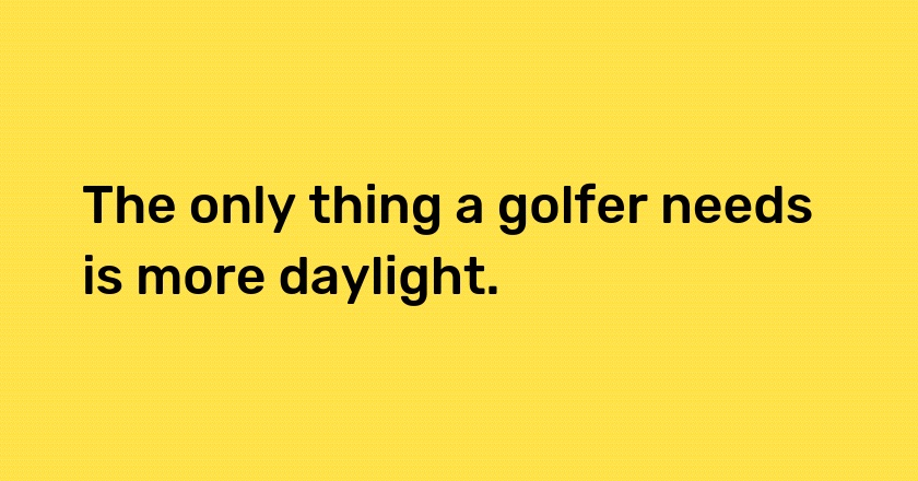 The only thing a golfer needs is more daylight.