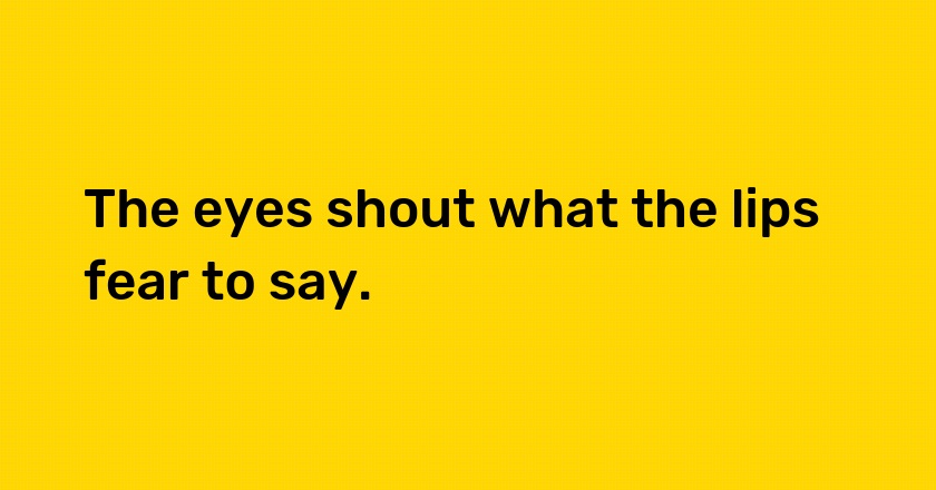 The eyes shout what the lips fear to say.