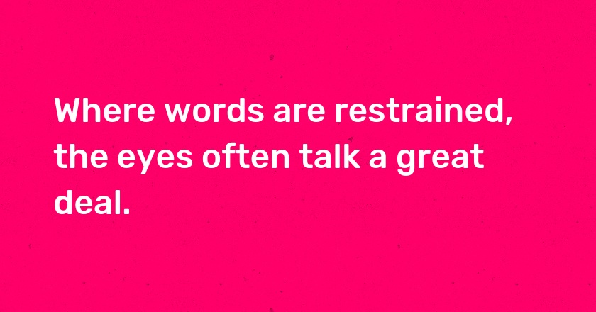 Where words are restrained, the eyes often talk a great deal.