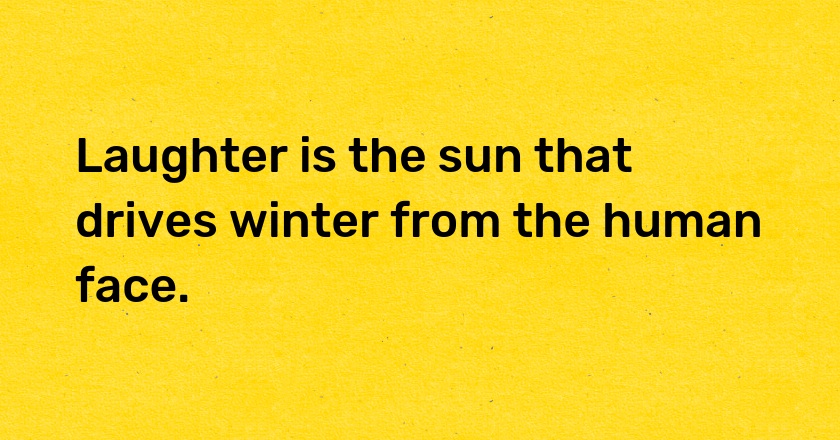 Laughter is the sun that drives winter from the human face.