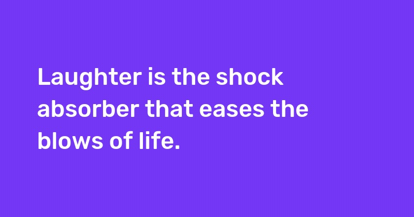 Laughter is the shock absorber that eases the blows of life.