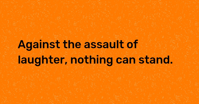 Against the assault of laughter, nothing can stand.